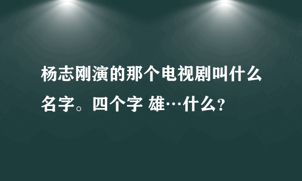 杨志刚演的那个电视剧叫什么名字。四个字 雄…什么？