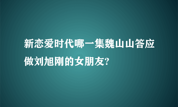 新恋爱时代哪一集魏山山答应做刘旭刚的女朋友?