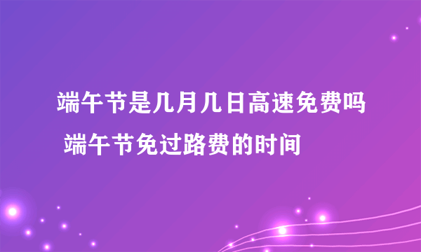 端午节是几月几日高速免费吗 端午节免过路费的时间