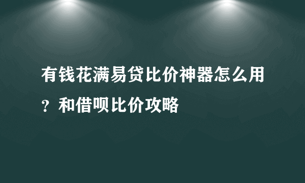 有钱花满易贷比价神器怎么用？和借呗比价攻略