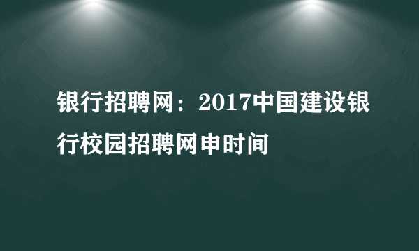 银行招聘网：2017中国建设银行校园招聘网申时间