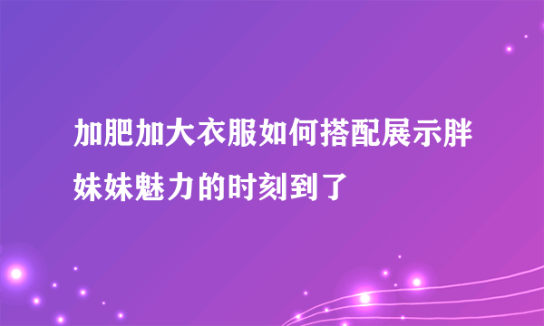 加肥加大衣服如何搭配展示胖妹妹魅力的时刻到了