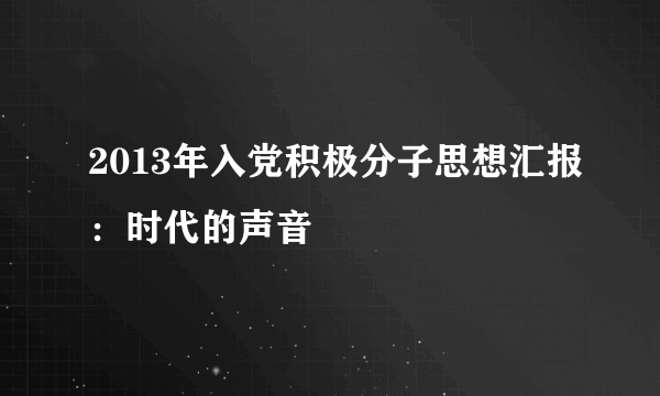 2013年入党积极分子思想汇报：时代的声音