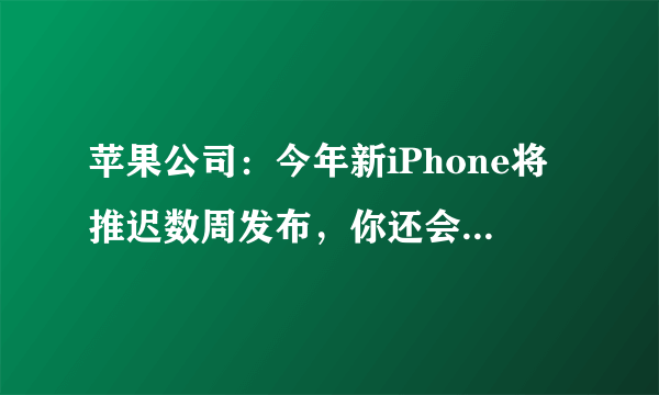 苹果公司：今年新iPhone将推迟数周发布，你还会买苹果吗？