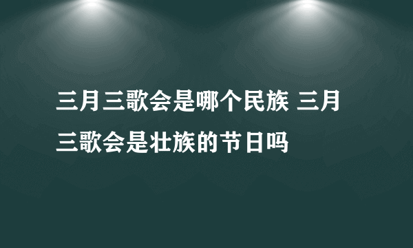 三月三歌会是哪个民族 三月三歌会是壮族的节日吗