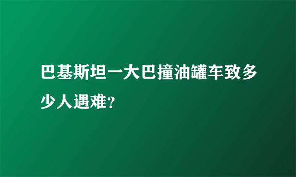 巴基斯坦一大巴撞油罐车致多少人遇难？