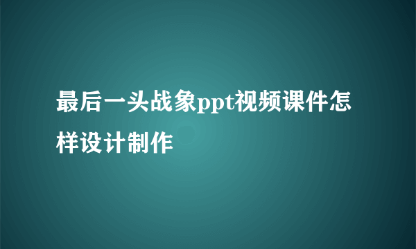 最后一头战象ppt视频课件怎样设计制作