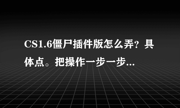 CS1.6僵尸插件版怎么弄？具体点。把操作一步一步说出来  说的好的   追加！！！