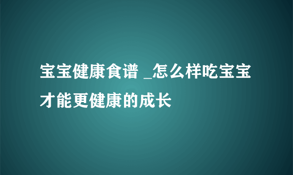 宝宝健康食谱 _怎么样吃宝宝才能更健康的成长