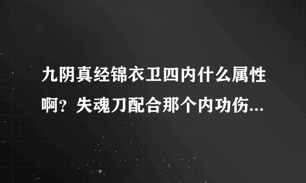 九阴真经锦衣卫四内什么属性啊？失魂刀配合那个内功伤害高啊，还有镇派那个刀法伤害高麽？ 求解…