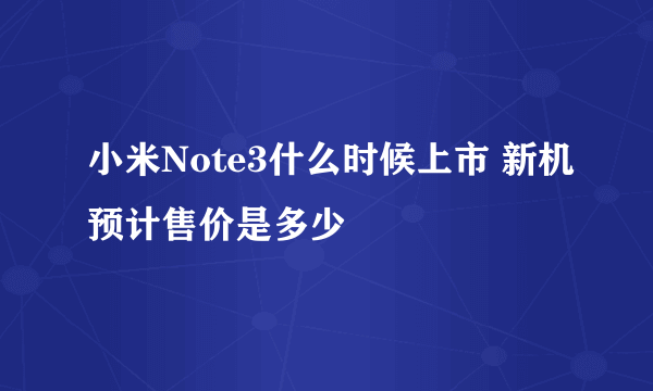 小米Note3什么时候上市 新机预计售价是多少