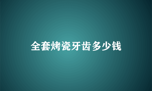 全套烤瓷牙齿多少钱