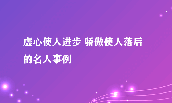 虚心使人进步 骄傲使人落后的名人事例