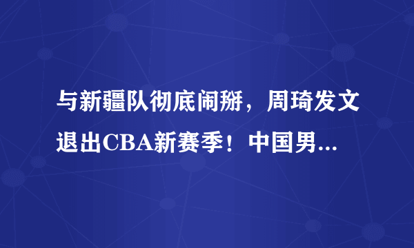 与新疆队彻底闹掰，周琦发文退出CBA新赛季！中国男篮也跟着一同遭殃？姚明如何处理？