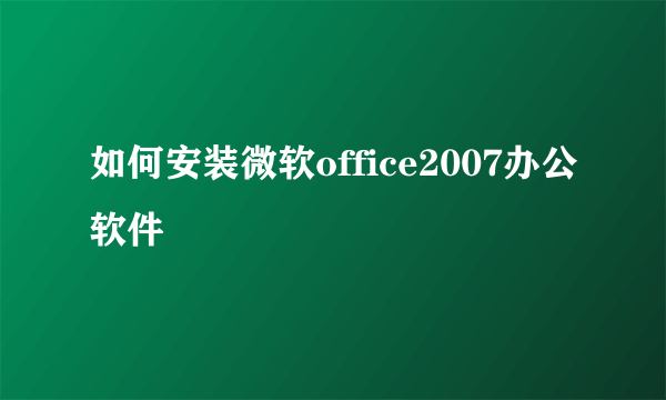 如何安装微软office2007办公软件