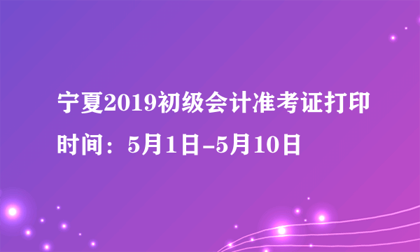 宁夏2019初级会计准考证打印时间：5月1日-5月10日