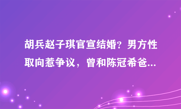 胡兵赵子琪官宣结婚？男方性取向惹争议，曾和陈冠希爸爸传过绯闻？