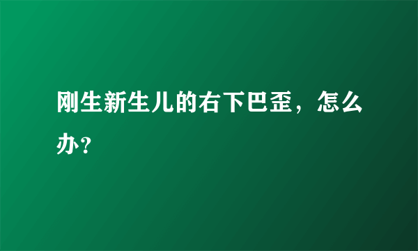 刚生新生儿的右下巴歪，怎么办？