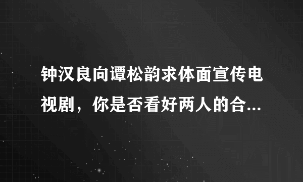 钟汉良向谭松韵求体面宣传电视剧，你是否看好两人的合作？为什么？