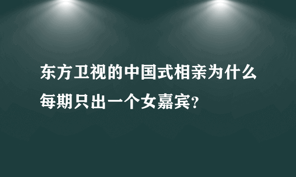 东方卫视的中国式相亲为什么每期只出一个女嘉宾？