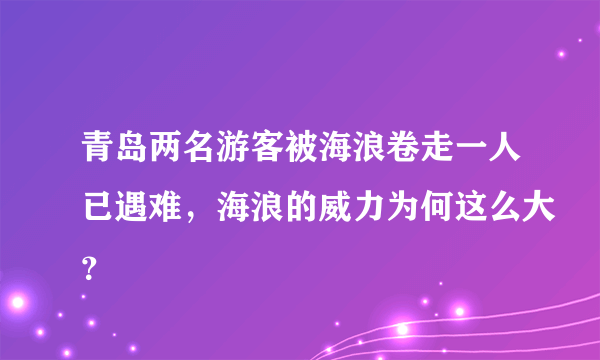 青岛两名游客被海浪卷走一人已遇难，海浪的威力为何这么大？