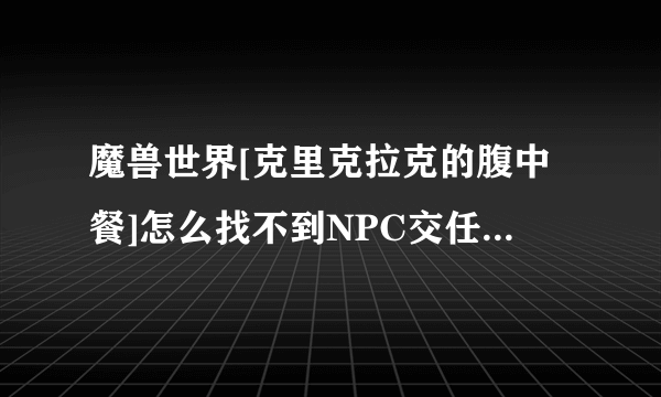 魔兽世界[克里克拉克的腹中餐]怎么找不到NPC交任务？高手指点