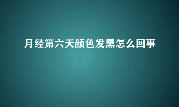 月经第六天颜色发黑怎么回事