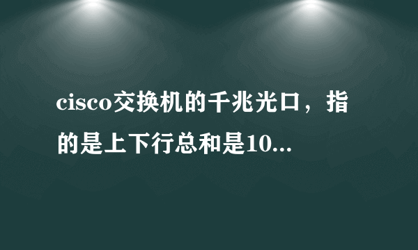 cisco交换机的千兆光口，指的是上下行总和是1000M，还是分别是1000M？