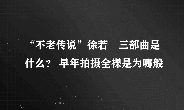 “不老传说”徐若瑄三部曲是什么？ 早年拍摄全裸是为哪般