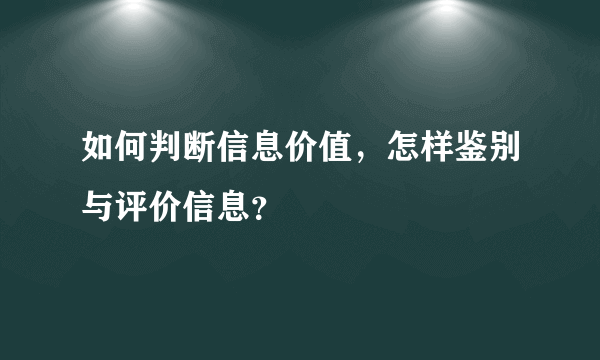 如何判断信息价值，怎样鉴别与评价信息？