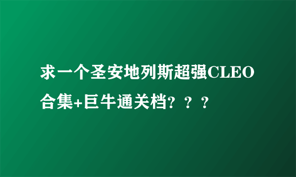 求一个圣安地列斯超强CLEO合集+巨牛通关档？？？