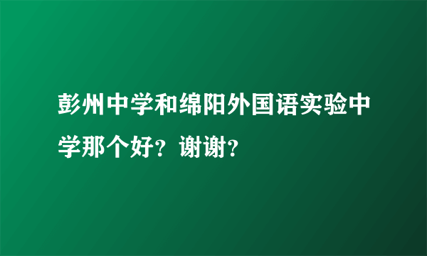 彭州中学和绵阳外国语实验中学那个好？谢谢？