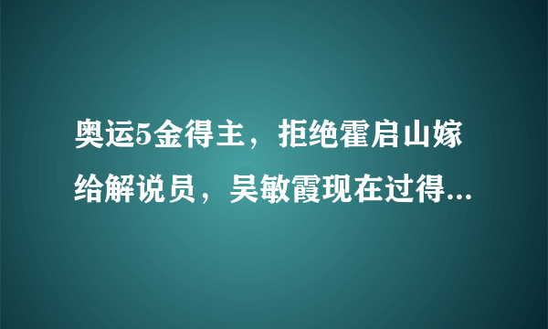 奥运5金得主，拒绝霍启山嫁给解说员，吴敏霞现在过得怎么样？