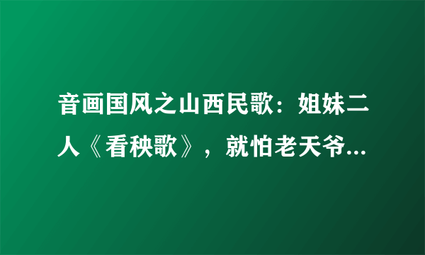 音画国风之山西民歌：姐妹二人《看秧歌》，就怕老天爷爷不顶对