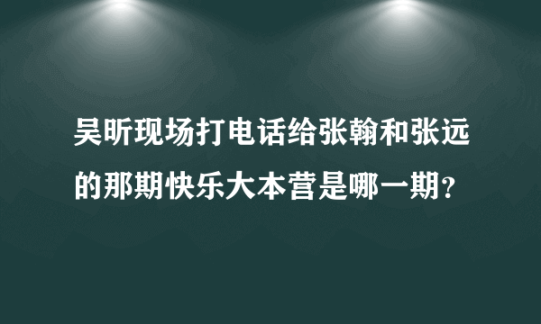 吴昕现场打电话给张翰和张远的那期快乐大本营是哪一期？