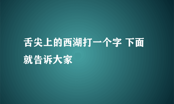 舌尖上的西湖打一个字 下面就告诉大家