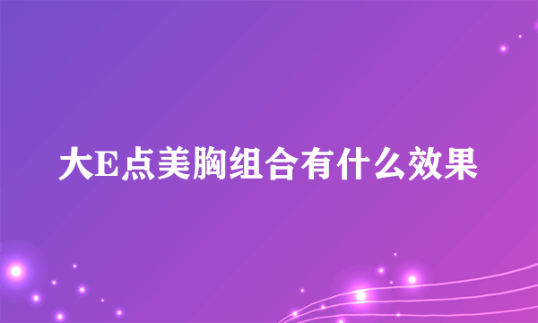 大E点美胸组合有什么效果