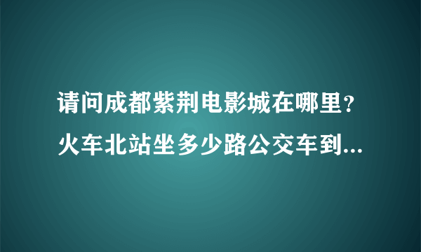 请问成都紫荆电影城在哪里？火车北站坐多少路公交车到？知道的朋友请自己说一下谢谢。