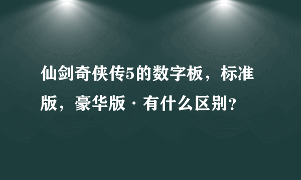 仙剑奇侠传5的数字板，标准版，豪华版·有什么区别？