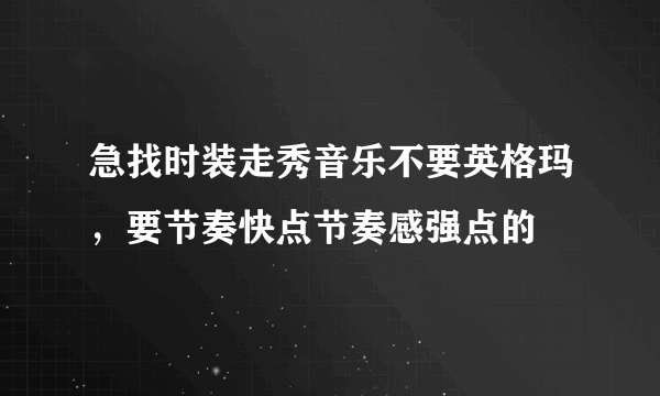 急找时装走秀音乐不要英格玛，要节奏快点节奏感强点的