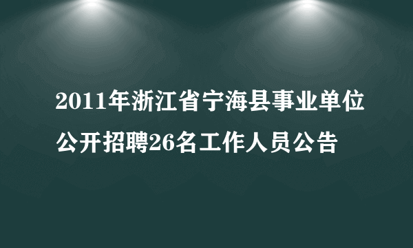 2011年浙江省宁海县事业单位公开招聘26名工作人员公告