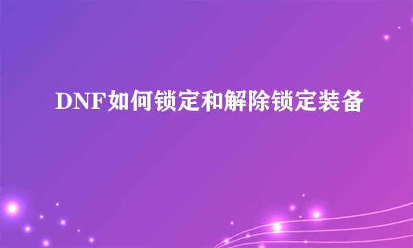 DNF如何锁定和解除锁定装备