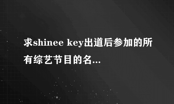 求shinee key出道后参加的所有综艺节目的名字，说明是哪一期