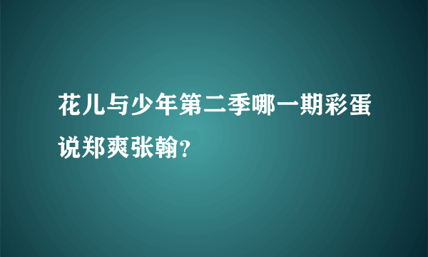 花儿与少年第二季哪一期彩蛋说郑爽张翰？