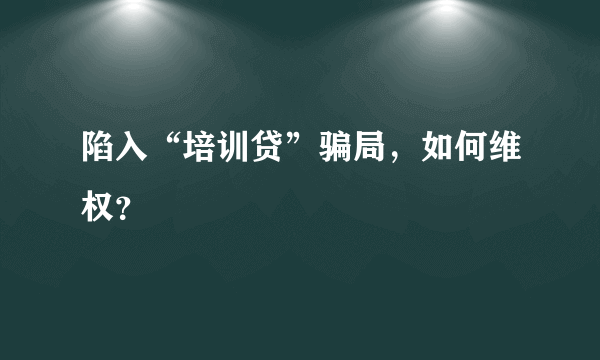 陷入“培训贷”骗局，如何维权？