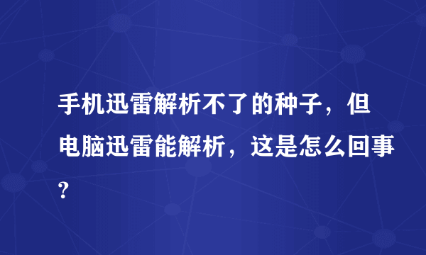 手机迅雷解析不了的种子，但电脑迅雷能解析，这是怎么回事？