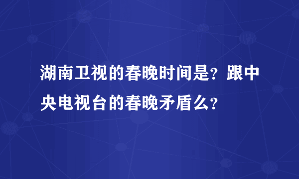 湖南卫视的春晚时间是？跟中央电视台的春晚矛盾么？