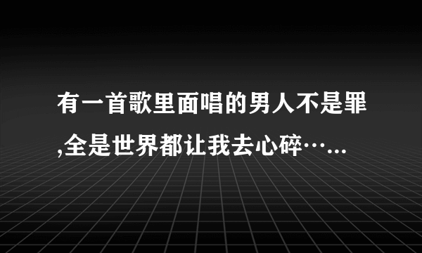 有一首歌里面唱的男人不是罪,全是世界都让我去心碎……dj这昰什么歌