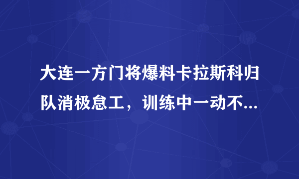 大连一方门将爆料卡拉斯科归队消极怠工，训练中一动不动，你怎么看？