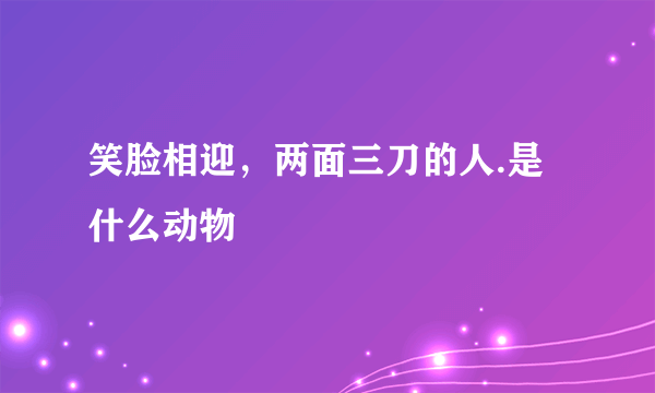 笑脸相迎，两面三刀的人.是什么动物